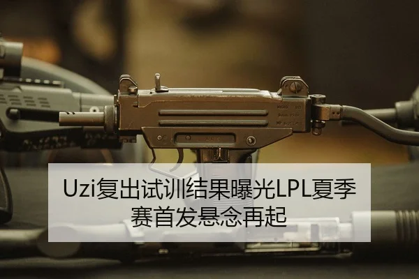 Uzi复出试训结果曝光LPL夏季赛首发悬念再起